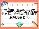 甘肃卫生职业学院师资力量怎么样，名气如何(甘肃卫职院师资名气)