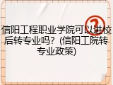 信阳工程职业学院可以进校后转专业吗？(信阳工院转专业政策)