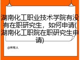 湖南化工职业技术学院有没有在职研究生，如何申请(湖南化工职院在职研究生申请)