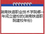 湖南铁道职业技术学院哪一年成立建校的(湖南铁道职院建校年份)