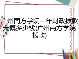 广州南方学院一年财政拨款大概多少钱(广州南方学院拨款)