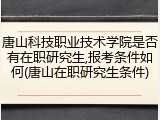 唐山科技职业技术学院是否有在职研究生,报考条件如何(唐山在职研究生条件)