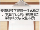 安徽科技学院属于什么档次，专业排行分析(安徽科技学院档次与专业排行)