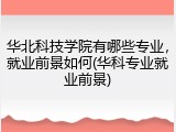 华北科技学院有哪些专业，就业前景如何(华科专业就业前景)