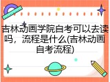 吉林动画学院自考可以去读吗，流程是什么(吉林动画自考流程)