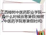 江西樟树中医药职业学院一般什么时候放寒暑假(樟树中医药学院寒暑假时间)