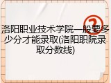 洛阳职业技术学院一般要多少分才能录取(洛阳职院录取分数线)