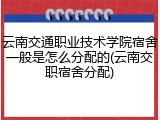 云南交通职业技术学院宿舍一般是怎么分配的(云南交职宿舍分配)