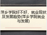 萍乡学院好不好，就业现状及发展趋势(萍乡学院就业与发展)