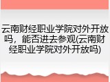 云南财经职业学院对外开放吗，能否进去参观(云南财经职业学院对外开放吗)