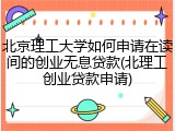 北京理工大学如何申请在读间的创业无息贷款(北理工创业贷款申请)
