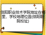 信阳职业技术学院地址在哪里，学校地理位置(信阳职院校址)