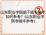 山东职业学院能不能专接本，如何参考？(山东职业学院专接本参考)