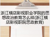 浙江横店影视职业学院的思想政治教育怎么样(浙江横店影视职院思政教育)