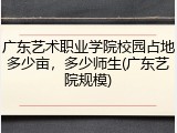 广东艺术职业学院校园占地多少亩，多少师生(广东艺院规模)