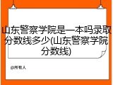 山东警察学院是一本吗录取分数线多少(山东警察学院分数线)