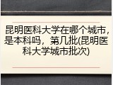 昆明医科大学在哪个城市，是本科吗，第几批(昆明医科大学城市批次)