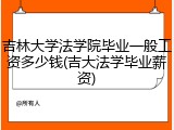 吉林大学法学院毕业一般工资多少钱(吉大法学毕业薪资)