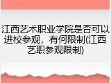 江西艺术职业学院是否可以进校参观，有何限制(江西艺职参观限制)