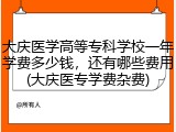 大庆医学高等专科学校一年学费多少钱，还有哪些费用(大庆医专学费杂费)