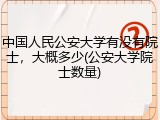 中国人民公安大学有没有院士，大概多少(公安大学院士数量)
