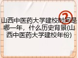 山西中医药大学建校时间是哪一年，什么历史背景(山西中医药大学建校年份)