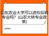 山东农业大学可以进校后转专业吗？(山农大转专业政策)