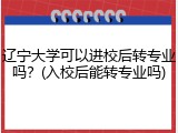 辽宁大学可以进校后转专业吗？(入校后能转专业吗)