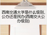 西南交通大学是什么级别，公办还是民办(西南交大公办级别)