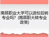 南昌职业大学可以进校后转专业吗？(南昌职大转专业政策)