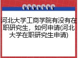 河北大学工商学院有没有在职研究生，如何申请(河北大学在职研究生申请)