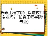 长春工程学院可以进校后转专业吗？(长春工程学院转专业)