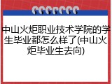 中山火炬职业技术学院的学生毕业都怎么样了(中山火炬毕业生去向)