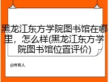 黑龙江东方学院图书馆在哪里，怎么样(黑龙江东方学院图书馆位置评价)