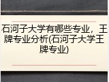 石河子大学有哪些专业，王牌专业分析(石河子大学王牌专业)