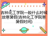 吉林化工学院一般什么时候放寒暑假(吉林化工学院寒暑假时间)