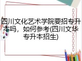 四川文化艺术学院要招专升本吗，如何参考(四川文华专升本招生)