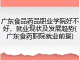 广东食品药品职业学院好不好，就业现状及发展趋势(广东食药职院就业前景)