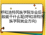 呼和浩特民族学院毕业后一般能干什么呢(呼和浩特民族学院就业方向)
