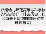 郑州幼儿师范高等专科学校的校史简介，什么历史与社会背景下建校的(郑州幼专建校背景)