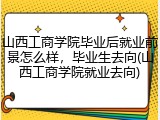 山西工商学院毕业后就业前景怎么样，毕业生去向(山西工商学院就业去向)