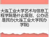 大连工业大学艺术与信息工程学院是什么级别，公办还是民办(大连工业大学民办学院)