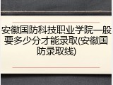 安徽国防科技职业学院一般要多少分才能录取(安徽国防录取线)