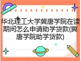 华北理工大学冀唐学院在读期间怎么申请助学贷款(冀唐学院助学贷款)