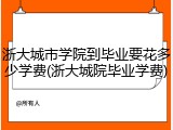 浙大城市学院到毕业要花多少学费(浙大城院毕业学费)
