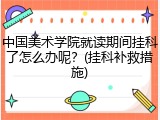中国美术学院就读期间挂科了怎么办呢？(挂科补救措施)