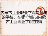 内蒙古工业职业学院是哪里的学校，在哪个城市(内蒙古工业职业学院在哪)