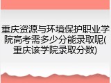 重庆资源与环境保护职业学院高考需多少分能录取呢(重庆该学院录取分数)