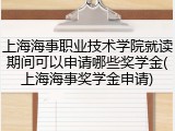 上海海事职业技术学院就读期间可以申请哪些奖学金(上海海事奖学金申请)
