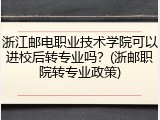 浙江邮电职业技术学院可以进校后转专业吗？(浙邮职院转专业政策)